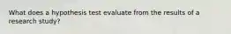 What does a hypothesis test evaluate from the results of a research study?