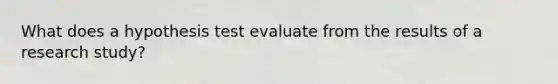 What does a hypothesis test evaluate from the results of a research study?