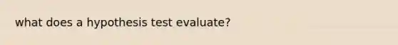 what does a hypothesis test evaluate?