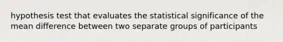 hypothesis test that evaluates the statistical significance of the mean difference between two separate groups of participants