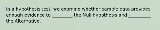 In a hypothesis test, we examine whether sample data provides enough evidence to _________ the Null hypothesis and __________ the Alternative.