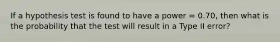 If a hypothesis test is found to have a power = 0.70, then what is the probability that the test will result in a Type II error?