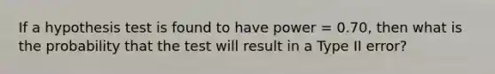 If a hypothesis test is found to have power = 0.70, then what is the probability that the test will result in a Type II error?