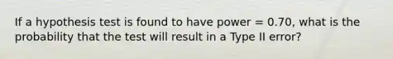 If a hypothesis test is found to have power = 0.70, what is the probability that the test will result in a Type II error?