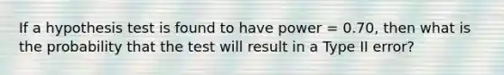 If a hypothesis test is found to have power = 0.70, then what is the probability that the test will result in a Type II error?​