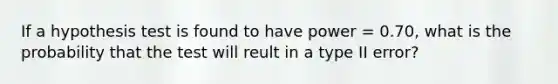 If a hypothesis test is found to have power = 0.70, what is the probability that the test will reult in a type II error?