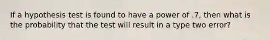 If a hypothesis test is found to have a power of .7, then what is the probability that the test will result in a type two error?