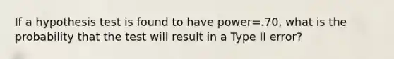 If a hypothesis test is found to have power=.70, what is the probability that the test will result in a Type II error?