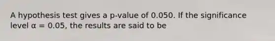 A hypothesis test gives a p-value of 0.050. If the significance level α = 0.05, the results are said to be