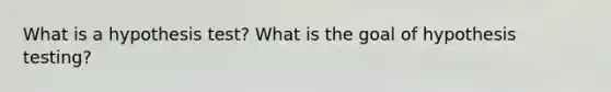 What is a hypothesis test? What is the goal of hypothesis testing?