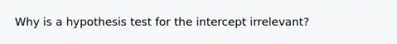 Why is a hypothesis test for the intercept irrelevant?