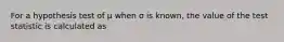 For a hypothesis test of μ when σ is known, the value of the test statistic is calculated as