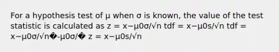 For a hypothesis test of μ when σ is known, the value of the test statistic is calculated as z = x−μ0σ/√n tdf = x−μ0s/√n tdf = x−μ0σ/√n�-μ0σ/� z = x−μ0s/√n