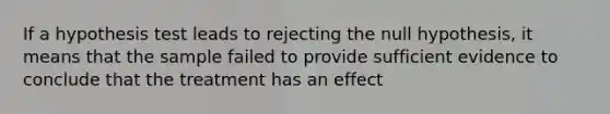 If a hypothesis test leads to rejecting the null hypothesis, it means that the sample failed to provide sufficient evidence to conclude that the treatment has an effect