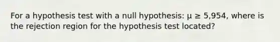 For a hypothesis test with a null hypothesis: µ ≥ 5,954, where is the rejection region for the hypothesis test located?