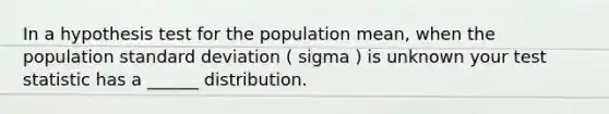 In a hypothesis test for the population mean, when the population standard deviation ( sigma ) is unknown your test statistic has a ______ distribution.