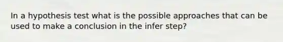 In a hypothesis test what is the possible approaches that can be used to make a conclusion in the infer step?