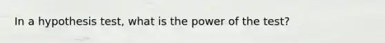 In a hypothesis test, what is the power of the test?