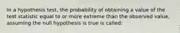 In a hypothesis test, the probability of obtaining a value of the test statistic equal to or more extreme than the observed value, assuming the null hypothesis is true is called: