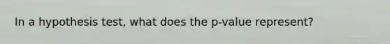 In a hypothesis test, what does the p-value represent?