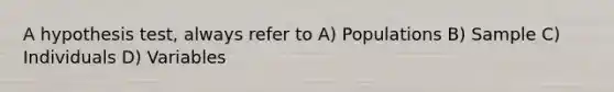 A hypothesis test, always refer to A) Populations B) Sample C) Individuals D) Variables