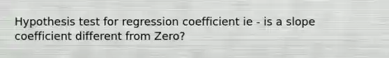 Hypothesis test for regression coefficient ie - is a slope coefficient different from Zero?