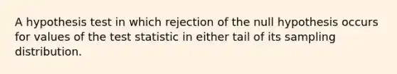 A hypothesis test in which rejection of the null hypothesis occurs for values of the test statistic in either tail of its sampling distribution.