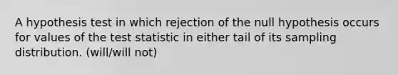 A hypothesis test in which rejection of the null hypothesis occurs for values of the test statistic in either tail of its sampling distribution. (will/will not)