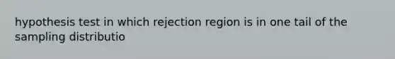 hypothesis test in which rejection region is in one tail of the sampling distributio