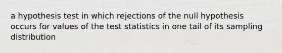 a hypothesis test in which rejections of the null hypothesis occurs for values of <a href='https://www.questionai.com/knowledge/kzeQt8hpQB-the-test-statistic' class='anchor-knowledge'>the test statistic</a>s in one tail of its sampling distribution