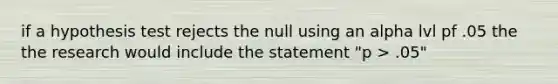 if a hypothesis test rejects the null using an alpha lvl pf .05 the the research would include the statement "p > .05"