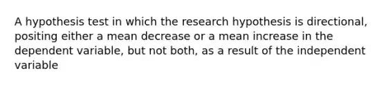 A hypothesis test in which the research hypothesis is directional, positing either a mean decrease or a mean increase in the dependent variable, but not both, as a result of the independent variable