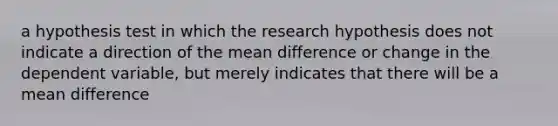 a hypothesis test in which the research hypothesis does not indicate a direction of the mean difference or change in the dependent variable, but merely indicates that there will be a mean difference