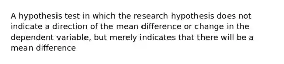 A hypothesis test in which the research hypothesis does not indicate a direction of the mean difference or change in the dependent variable, but merely indicates that there will be a mean difference