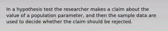 In a hypothesis test the researcher makes a claim about the value of a population parameter, and then the sample data are used to decide whether the claim should be rejected.