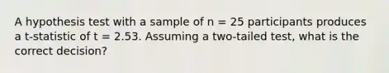 A hypothesis test with a sample of n = 25 participants produces a t-statistic of t = 2.53. Assuming a two-tailed test, what is the correct decision?