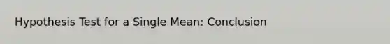 Hypothesis Test for a Single Mean: Conclusion