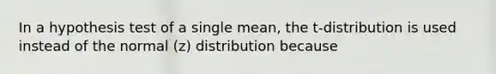 In a hypothesis test of a single mean, the t-distribution is used instead of the normal (z) distribution because