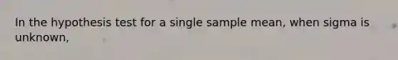 In the hypothesis test for a single sample mean, when sigma is unknown,