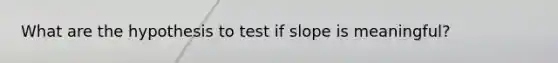 What are the hypothesis to test if slope is meaningful?