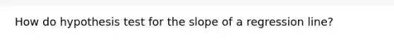 How do hypothesis test for the slope of a regression line?