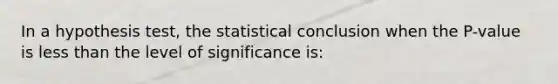 In a hypothesis test, the statistical conclusion when the P-value is less than the level of significance is: