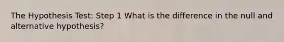 The Hypothesis Test: Step 1 What is the difference in the null and alternative hypothesis?