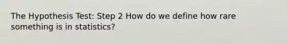 The Hypothesis Test: Step 2 How do we define how rare something is in statistics?