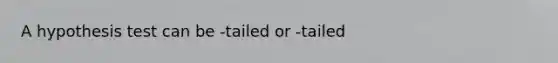 A hypothesis test can be -tailed or -tailed