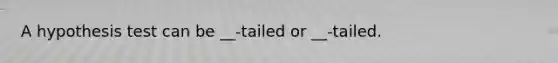 A hypothesis test can be __-tailed or __-tailed.