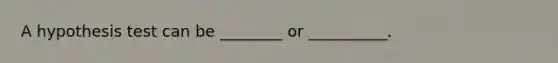 A hypothesis test can be ________ or __________.