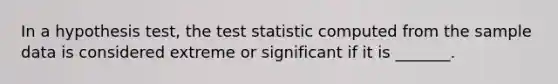 In a hypothesis test, the test statistic computed from the sample data is considered extreme or significant if it is _______.