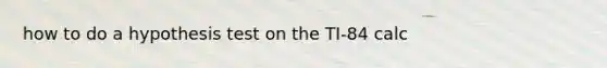 how to do a hypothesis test on the TI-84 calc