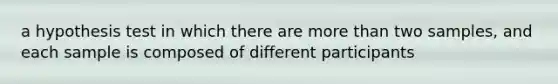 a hypothesis test in which there are more than two samples, and each sample is composed of different participants